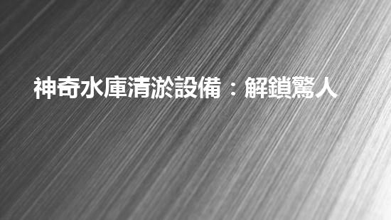 神奇水庫清淤設備：解鎖驚人秘密！